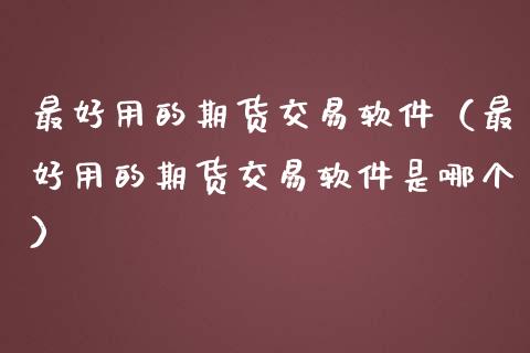 最好用的期货交易软件（最好用的期货交易软件是哪个）