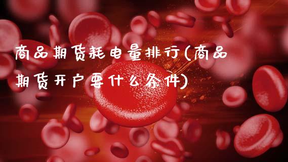 商品期货耗电量排行(商品期货开户要什么条件)_https://www.boyangwujin.com_期货直播间_第1张