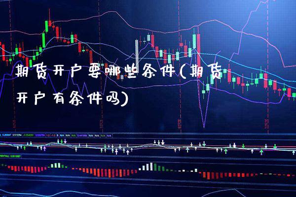 期货开户要哪些条件(期货开户有条件吗)_https://www.boyangwujin.com_原油期货_第1张