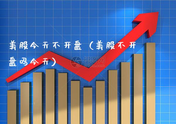 美股今天不开盘（美股不开盘吗今天）_https://www.boyangwujin.com_期货直播间_第1张