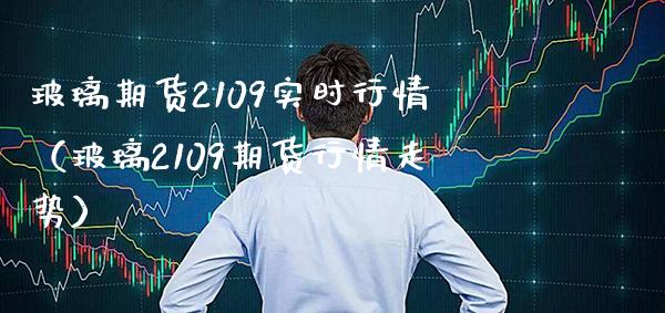 玻璃期货2109实时行情（玻璃2109期货行情走势）_https://www.boyangwujin.com_期货直播间_第1张