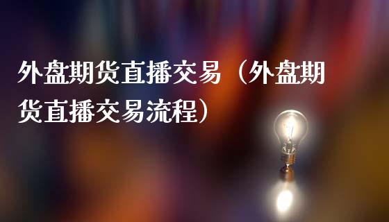 外盘期货直播交易（外盘期货直播交易流程）