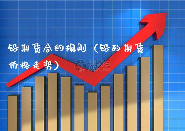 铅期货合约规则（铅的期货价格走势）