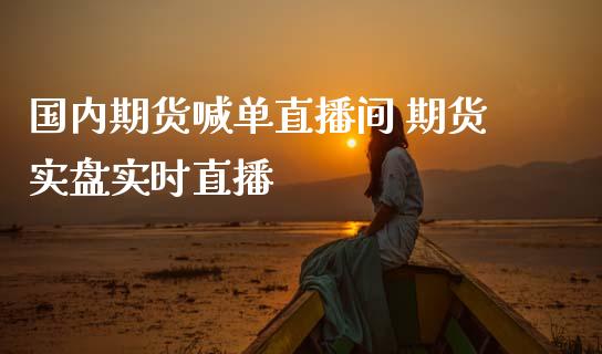 国内期货喊单直播间 期货实盘实时直播_https://www.boyangwujin.com_期货直播间_第1张