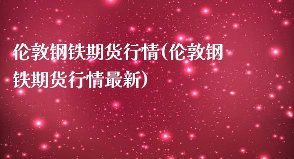 伦敦钢铁期货行情(伦敦钢铁期货行情最新)_https://www.boyangwujin.com_内盘期货_第1张