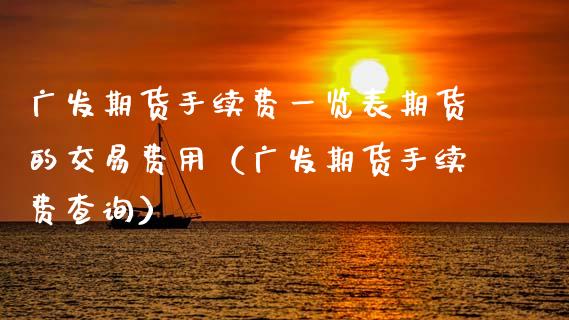 广发期货手续费一览表期货的交易费用（广发期货手续费查询）_https://www.boyangwujin.com_期货直播间_第1张