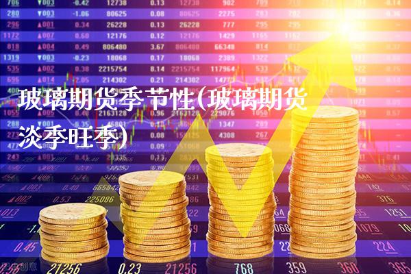 玻璃期货季节性(玻璃期货淡季旺季)