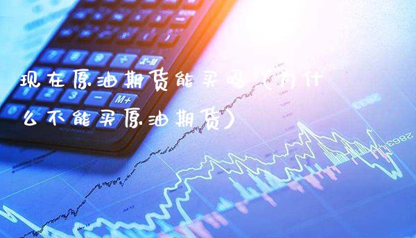 现在原油期货能买吗（为什么不能买原油期货）_https://www.boyangwujin.com_期货直播间_第1张