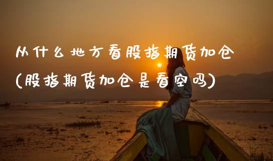 从什么地方看股指期货加仓(股指期货加仓是看空吗)_https://www.boyangwujin.com_原油期货_第1张