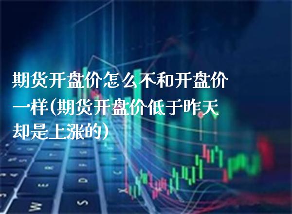 期货开盘价怎么不和开盘价一样(期货开盘价低于昨天却是上涨的)_https://www.boyangwujin.com_期货开户_第1张