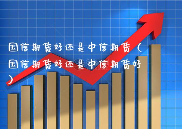 国信期货好还是中信期货（国信期货好还是中信期货好）_https://www.boyangwujin.com_道指期货_第1张