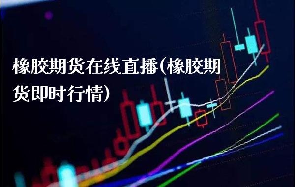 橡胶期货在线直播(橡胶期货即时行情)_https://www.boyangwujin.com_恒生指数_第1张
