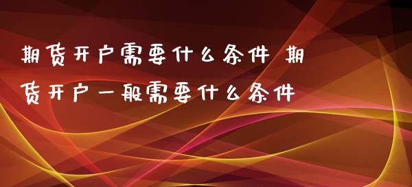期货开户需要什么条件 期货开户一般需要什么条件