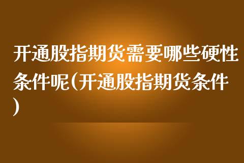 开通股指期货需要哪些硬性条件呢(开通股指期货条件)_https://www.boyangwujin.com_期货直播间_第1张