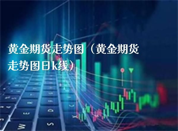 黄金期货走势图（黄金期货走势图日k线）_https://www.boyangwujin.com_期货直播间_第1张