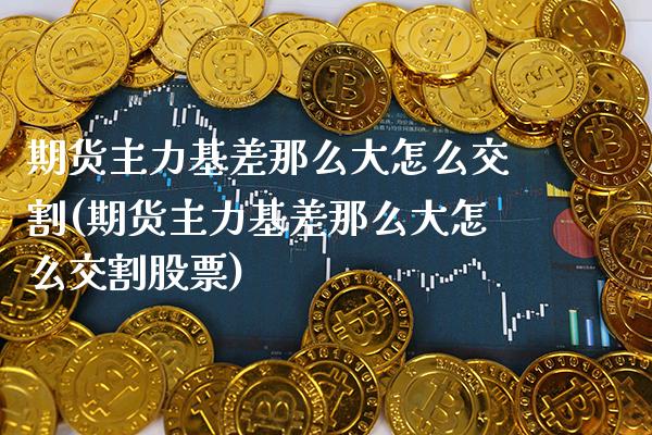 期货主力基差那么大怎么交割(期货主力基差那么大怎么交割股票)_https://www.boyangwujin.com_黄金期货_第1张