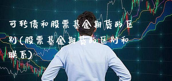 可转债和股票基金期货的区别(股票基金期货的区别和联系)_https://www.boyangwujin.com_期货直播间_第1张