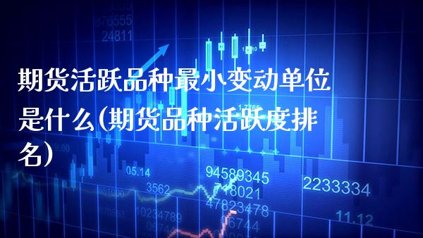 期货活跃品种最小变动单位是什么(期货品种活跃度排名)_https://www.boyangwujin.com_期货开户_第1张