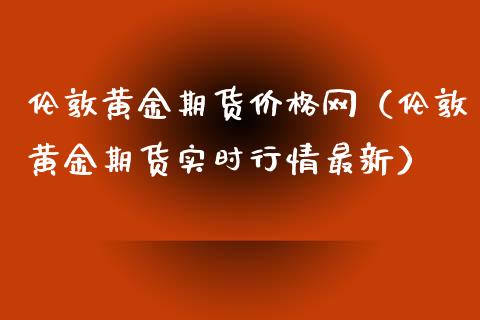 伦敦黄金期货价格网（伦敦黄金期货实时行情最新）