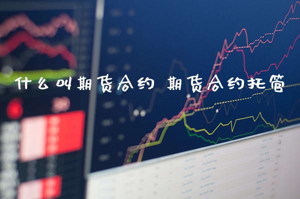 什么叫期货合约 期货合约托管_https://www.boyangwujin.com_期货直播间_第1张
