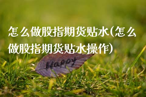怎么做股指期货贴水(怎么做股指期货贴水操作)
