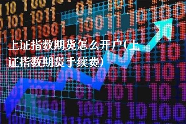 上证指数期货怎么开户(上证指数期货手续费)_https://www.boyangwujin.com_期货直播间_第1张