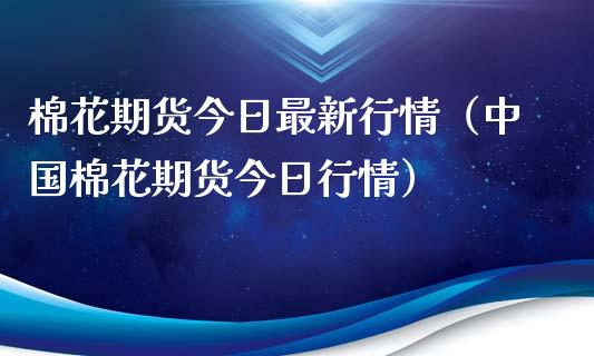 棉花期货今日最新行情（中国棉花期货今日行情）