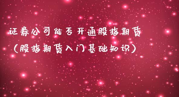 证券公司能否开通股指期货（股指期货入门基础知识）