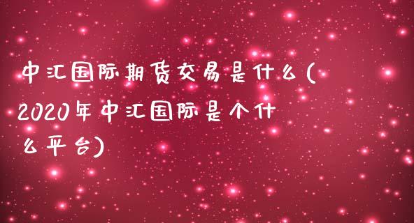 中汇国际期货交易是什么(2020年中汇国际是个什么平台)