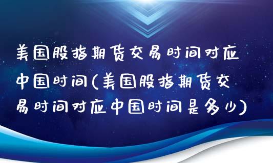 美国股指期货交易时间对应中国时间(美国股指期货交易时间对应中国时间是多少)_https://www.boyangwujin.com_期货直播间_第1张