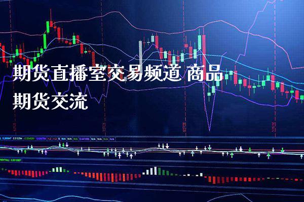 期货直播室交易频道 商品期货交流