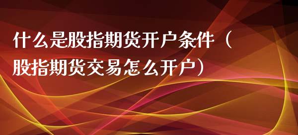 什么是股指期货开户条件（股指期货交易怎么开户）_https://www.boyangwujin.com_道指期货_第1张