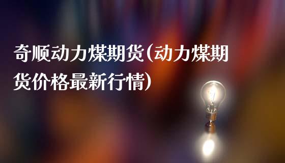 奇顺动力煤期货(动力煤期货价格最新行情)_https://www.boyangwujin.com_期货开户_第1张