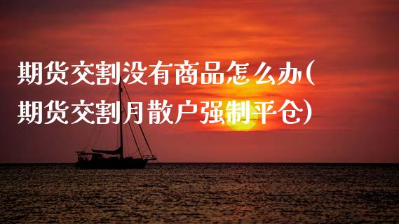 期货交割没有商品怎么办(期货交割月散户强制平仓)_https://www.boyangwujin.com_期货直播间_第1张