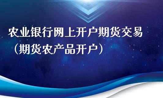农业银行网上开户期货交易（期货农产品开户）_https://www.boyangwujin.com_期货直播间_第1张