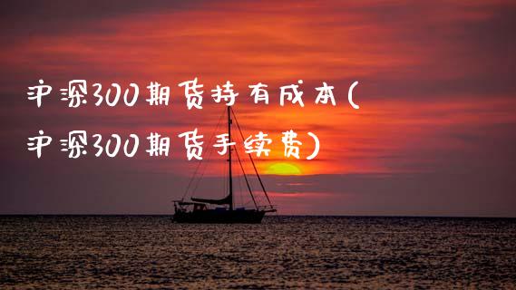 沪深300期货持有成本(沪深300期货手续费)