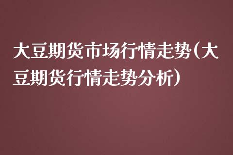 大豆期货市场行情走势(大豆期货行情走势分析)