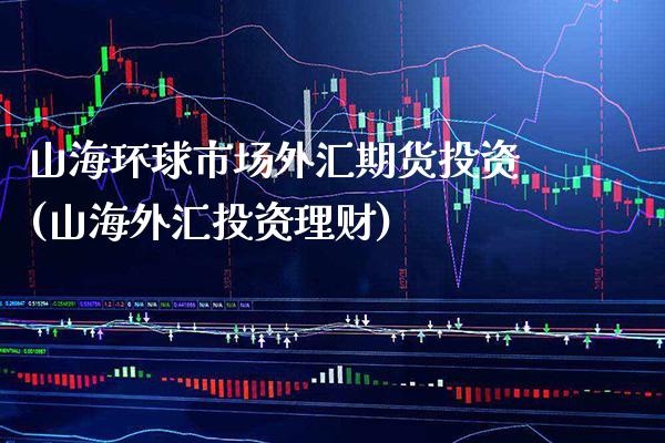 山海环球市场外汇期货投资(山海外汇投资理财)_https://www.boyangwujin.com_恒指期货_第1张