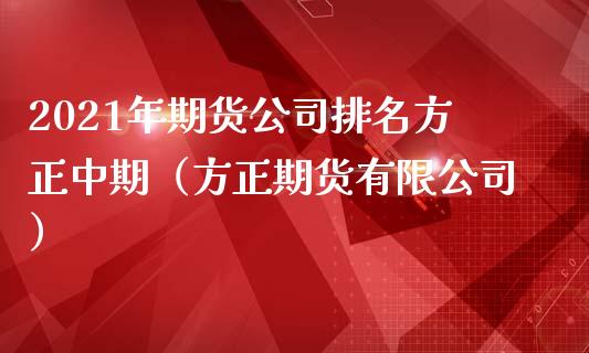 2021年期货公司排名方正中期（方正期货有限公司）_https://www.boyangwujin.com_期货直播间_第1张