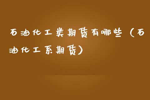 石油化工类期货有哪些（石油化工系期货）_https://www.boyangwujin.com_期货直播间_第1张