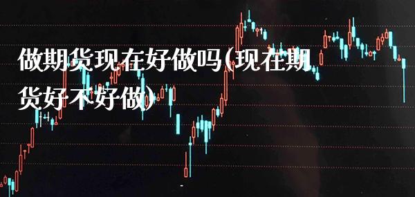 做期货现在好做吗(现在期货好不好做)_https://www.boyangwujin.com_恒指期货_第1张