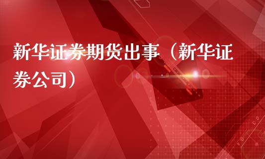 新华证券期货出事（新华证券公司）_https://www.boyangwujin.com_期货直播间_第1张