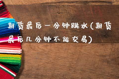 期货最后一分钟跳水(期货最后几分钟不能交易)_https://www.boyangwujin.com_期货直播间_第1张