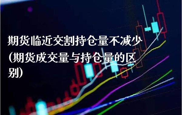 期货临近交割持仓量不减少(期货成交量与持仓量的区别)