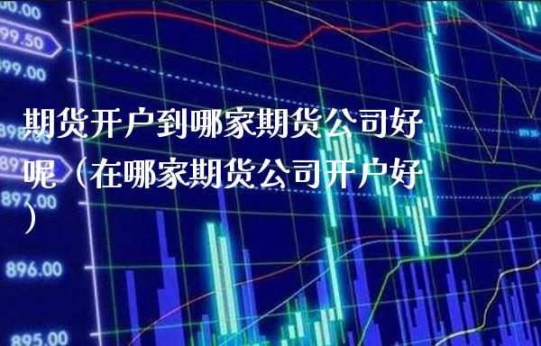 期货开户到哪家期货公司好呢（在哪家期货公司开户好）_https://www.boyangwujin.com_恒生指数_第1张