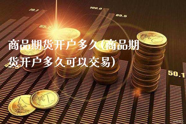 商品期货开户多久(商品期货开户多久可以交易)