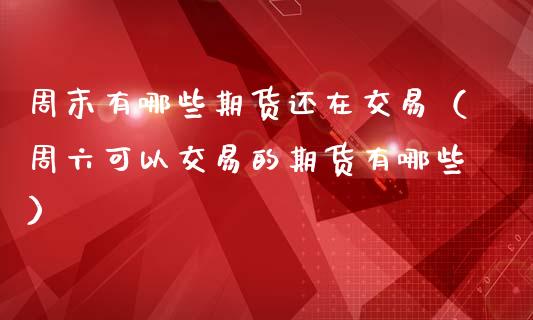 周末有哪些期货还在交易（周六可以交易的期货有哪些）_https://www.boyangwujin.com_期货直播间_第1张