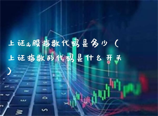 上证a股指数代码是多少（上证指数的代码是什么开头）_https://www.boyangwujin.com_期货直播间_第1张