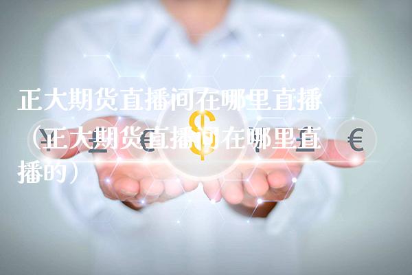 正大期货直播间在哪里直播（正大期货直播间在哪里直播的）_https://www.boyangwujin.com_期货直播间_第1张