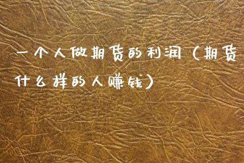 一个人做期货的利润（期货什么样的人赚钱）_https://www.boyangwujin.com_期货直播间_第1张